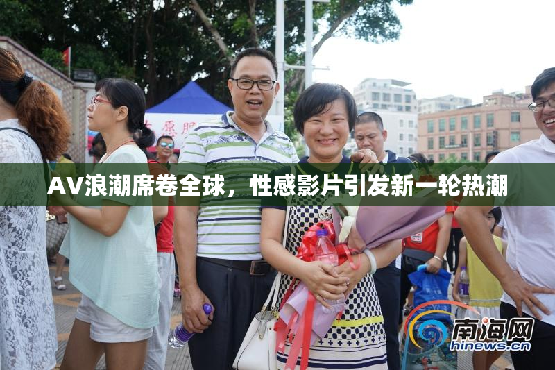 AV浪潮席卷全球，性感影片引发新一轮热潮