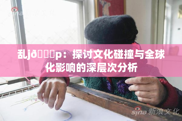乱j🈚p：探讨文化碰撞与全球化影响的深层次分析