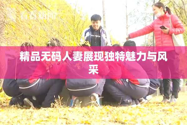 精品无码人妻展现独特魅力与风采