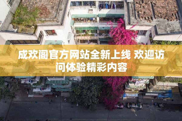 成欢阁官方网站全新上线 欢迎访问体验精彩内容