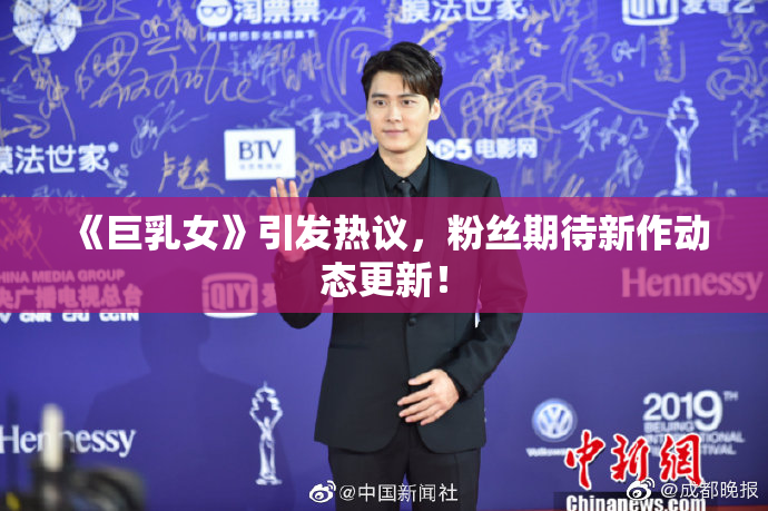 《巨乳女》引发热议，粉丝期待新作动态更新！