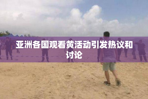 亚洲各国观看黄活动引发热议和讨论