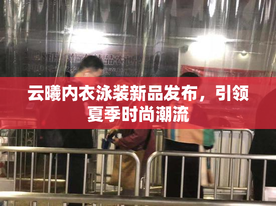 云曦内衣泳装新品发布，引领夏季时尚潮流
