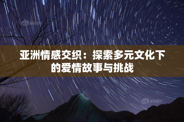 亚洲情感交织：探索多元文化下的爱情故事与挑战
