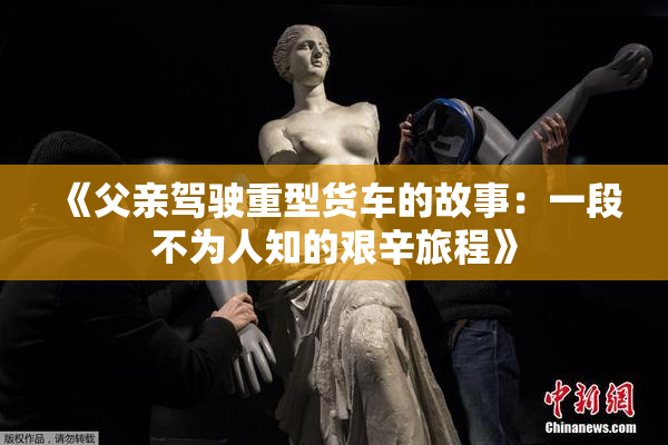 《父亲驾驶重型货车的故事：一段不为人知的艰辛旅程》