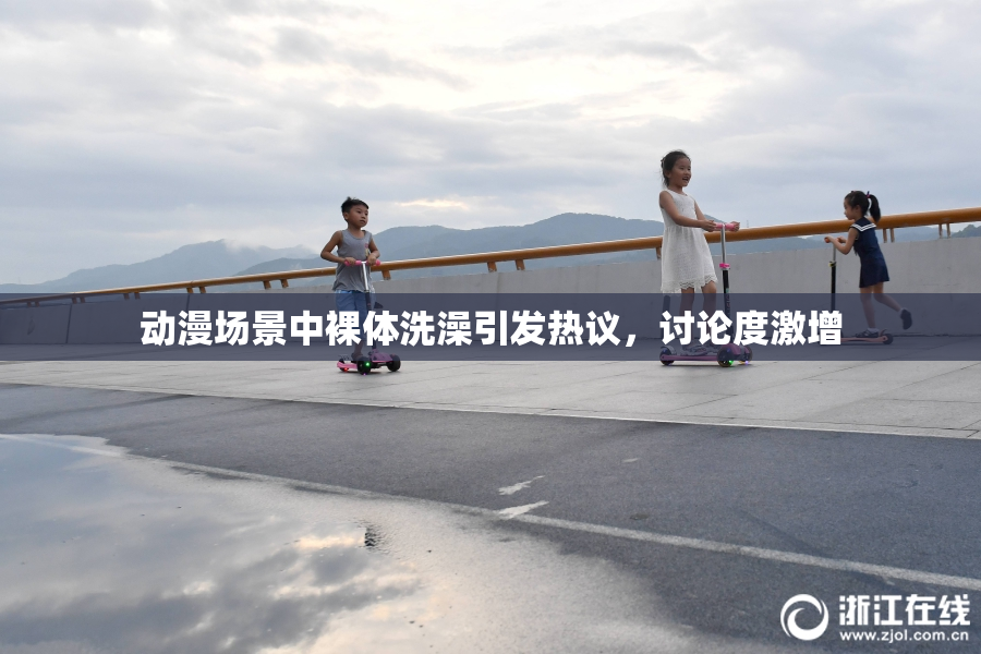动漫场景中裸体洗澡引发热议，讨论度激增