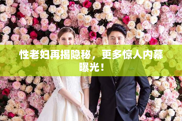 性老妇再揭隐秘，更多惊人内幕曝光！
