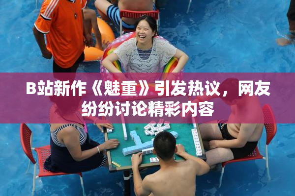 B站新作《魅重》引发热议，网友纷纷讨论精彩内容