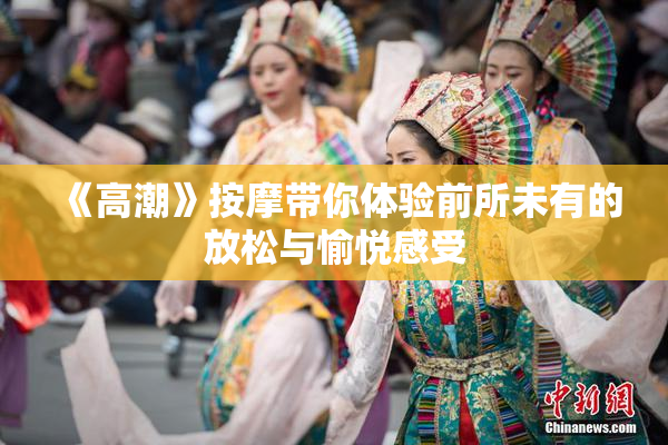 《高潮》按摩带你体验前所未有的放松与愉悦感受