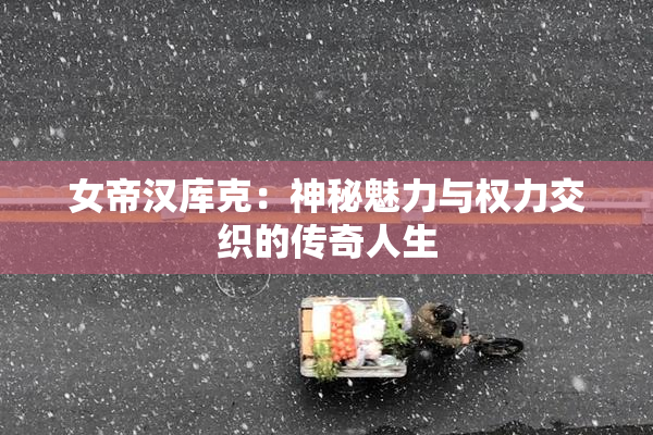 女帝汉库克：神秘魅力与权力交织的传奇人生