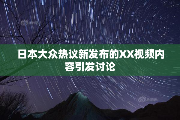 日本大众热议新发布的XX视频内容引发讨论