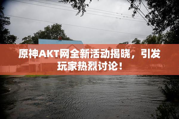原神AKT网全新活动揭晓，引发玩家热烈讨论！