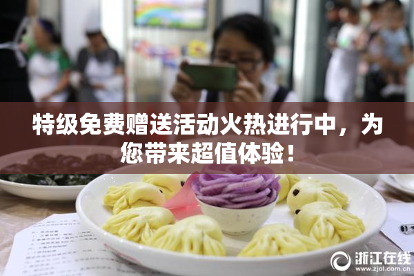特级免费赠送活动火热进行中，为您带来超值体验！