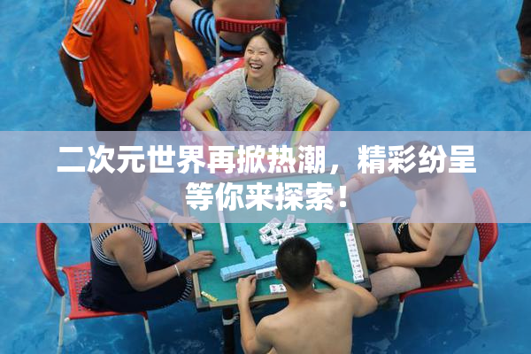 二次元世界再掀热潮，精彩纷呈等你来探索！