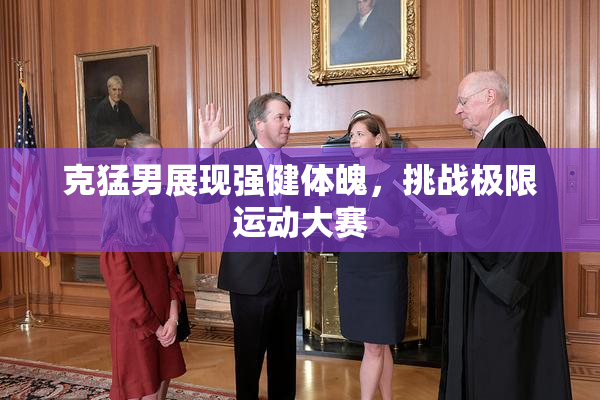克猛男展现强健体魄，挑战极限运动大赛