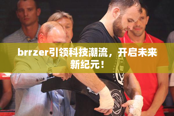 brrzer引领科技潮流，开启未来新纪元！