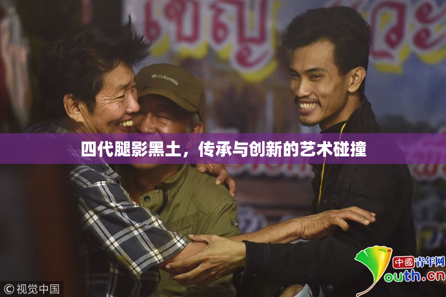 四代腿影黑土，传承与创新的艺术碰撞