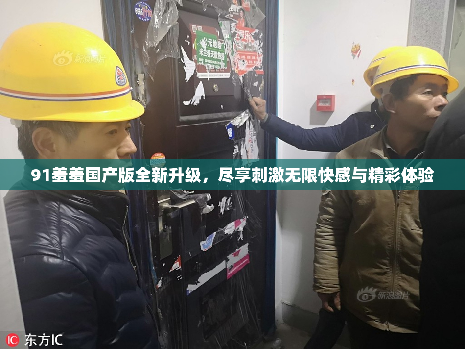 91羞羞国产版全新升级，尽享刺激无限快感与精彩体验