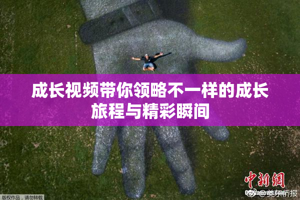 成长视频带你领略不一样的成长旅程与精彩瞬间