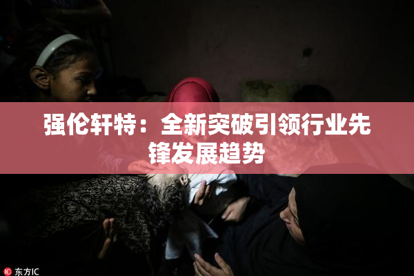 强伦轩特：全新突破引领行业先锋发展趋势