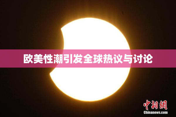 欧美性潮引发全球热议与讨论