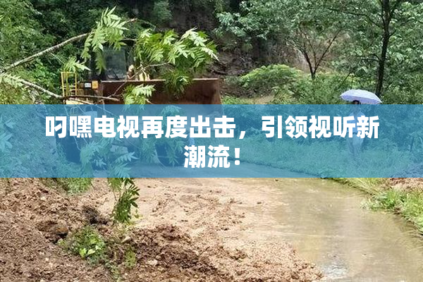 叼嘿电视再度出击，引领视听新潮流！