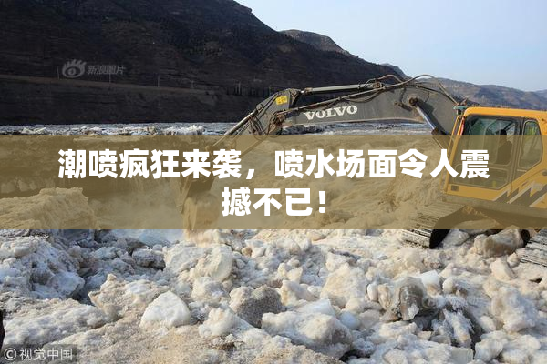 潮喷疯狂来袭，喷水场面令人震撼不已！