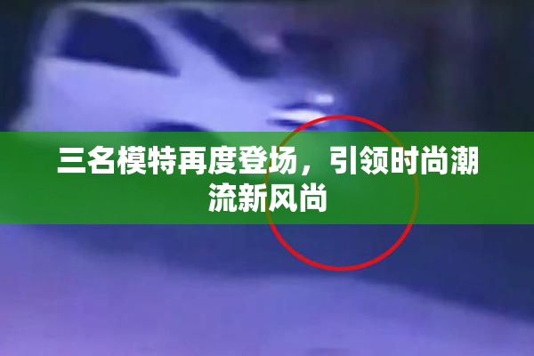 三名模特再度登场，引领时尚潮流新风尚