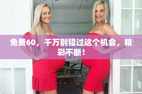 免费60，千万别错过这个机会，精彩不断！