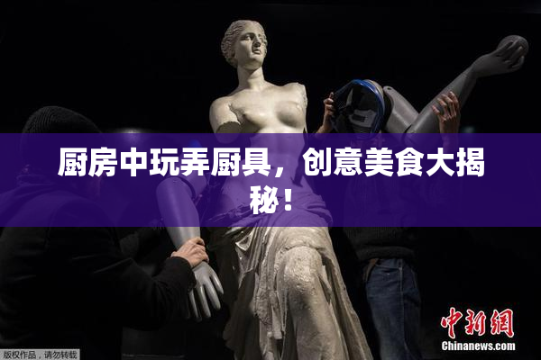 厨房中玩弄厨具，创意美食大揭秘！