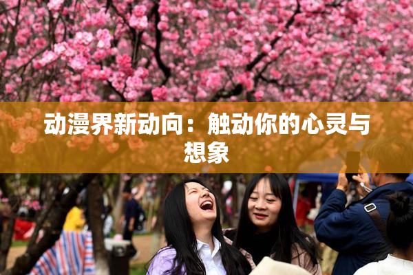 动漫界新动向：触动你的心灵与想象