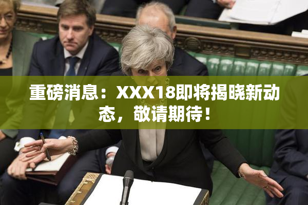 重磅消息：XXX18即将揭晓新动态，敬请期待！