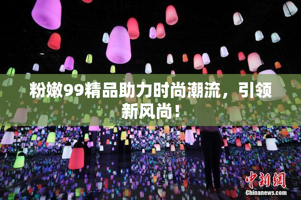 粉嫩99精品助力时尚潮流，引领新风尚！