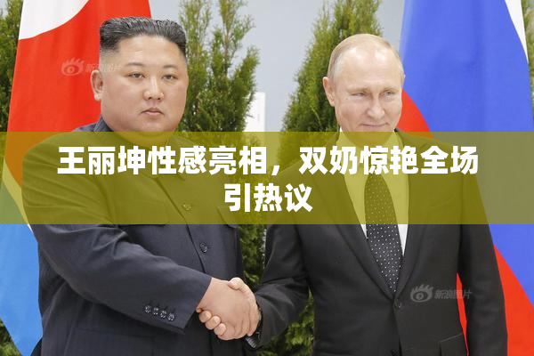 王丽坤性感亮相，双奶惊艳全场引热议