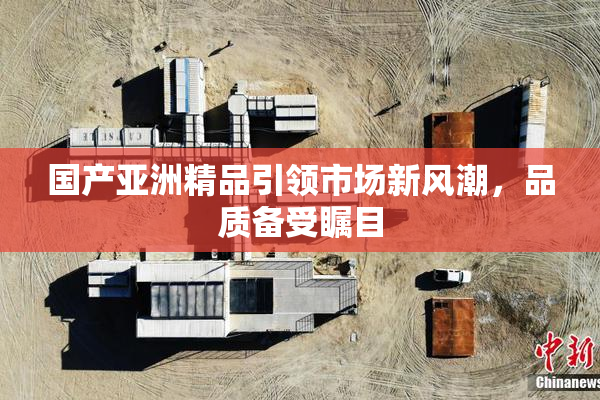 国产亚洲精品引领市场新风潮，品质备受瞩目