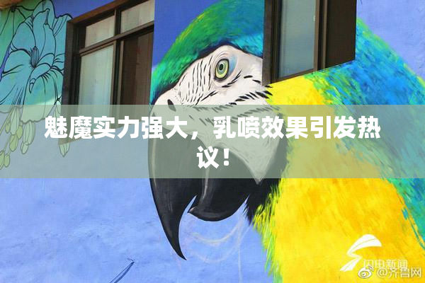 魅魔实力强大，乳喷效果引发热议！