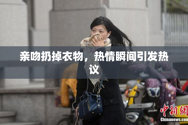 亲吻扔掉衣物，热情瞬间引发热议
