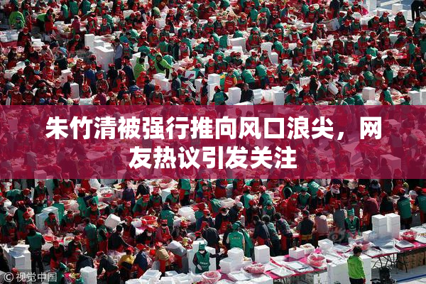 朱竹清被强行推向风口浪尖，网友热议引发关注