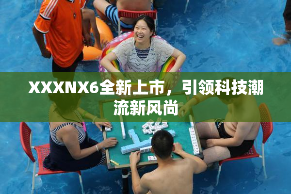 XXXNX6全新上市，引领科技潮流新风尚