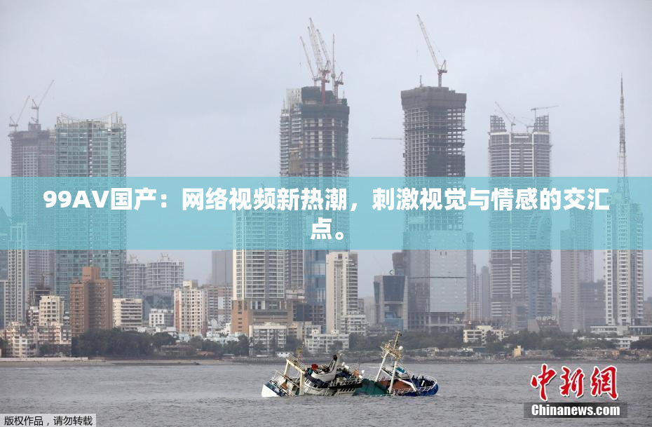 99AV国产：网络视频新热潮，刺激视觉与情感的交汇点。