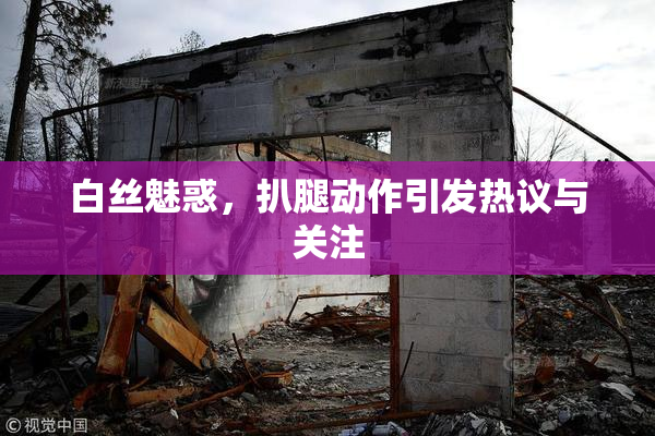 白丝魅惑，扒腿动作引发热议与关注