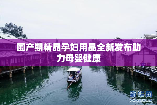 围产期精品孕妇用品全新发布助力母婴健康
