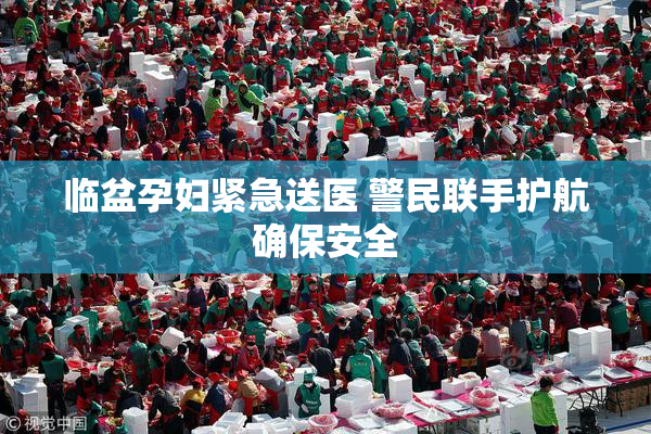 临盆孕妇紧急送医 警民联手护航确保安全