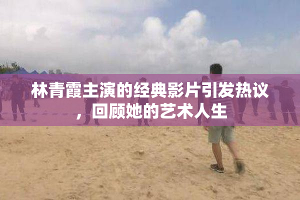 林青霞主演的经典影片引发热议，回顾她的艺术人生