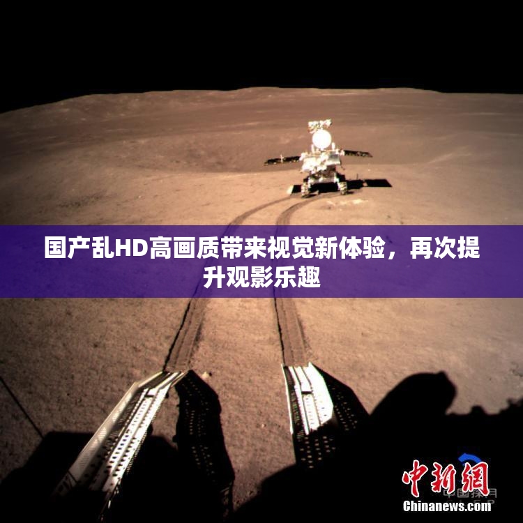 国产乱HD高画质带来视觉新体验，再次提升观影乐趣