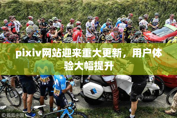 pixiv网站迎来重大更新，用户体验大幅提升