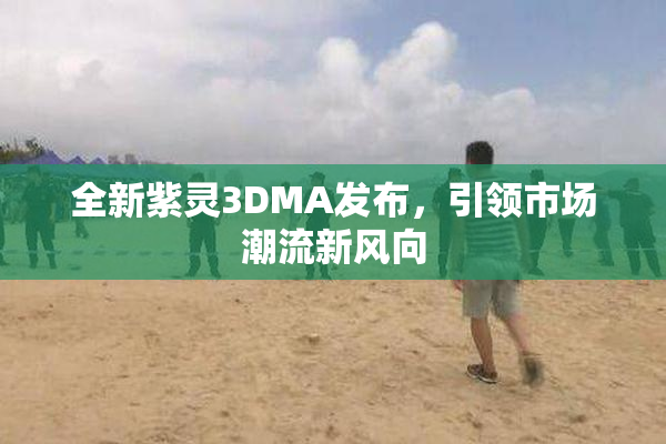 全新紫灵3DMA发布，引领市场潮流新风向