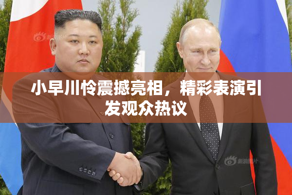 小早川怜震撼亮相，精彩表演引发观众热议