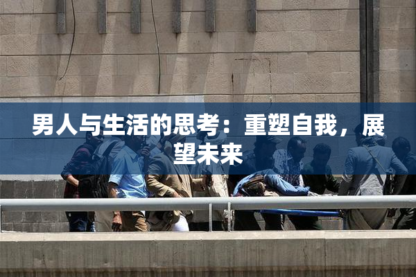 男人与生活的思考：重塑自我，展望未来