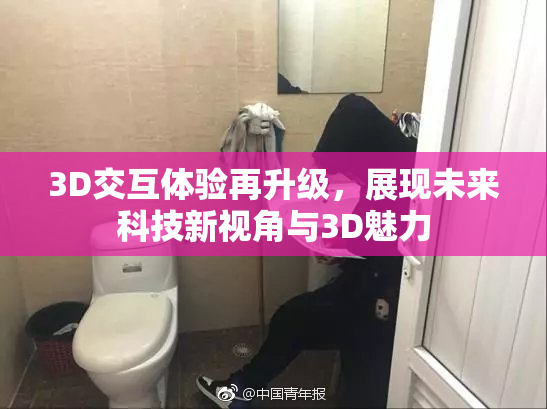 3D交互体验再升级，展现未来科技新视角与3D魅力